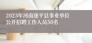 2023年河南遂平县事业单位公开招聘工作人员50名