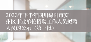 2023年下半年四川绵阳市安州区事业单位招聘工作人员拟聘人员的公示（第一批）