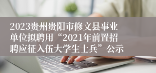 2023贵州贵阳市修文县事业单位拟聘用“2021年前置招聘应征入伍大学生士兵”公示