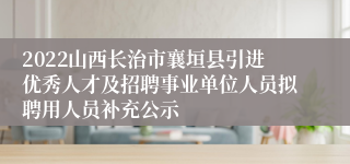 2022山西长治市襄垣县引进优秀人才及招聘事业单位人员拟聘用人员补充公示