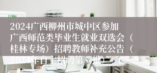 2024广西柳州市城中区参加广西师范类毕业生就业双选会（桂林专场）招聘教师补充公告（2024年自主招聘第一批）