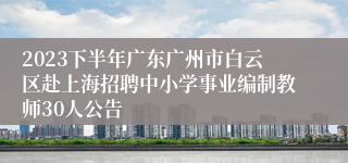 2023下半年广东广州市白云区赴上海招聘中小学事业编制教师30人公告