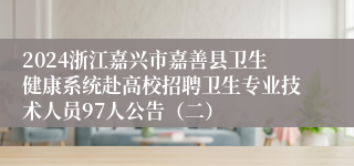 2024浙江嘉兴市嘉善县卫生健康系统赴高校招聘卫生专业技术人员97人公告（二）