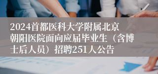 2024首都医科大学附属北京朝阳医院面向应届毕业生（含博士后人员）招聘251人公告