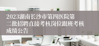 2023湖南长沙市第四医院第二批招聘直接考核岗位跟班考核成绩公告