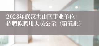 2023年武汉洪山区事业单位招聘拟聘用人员公示（第五批）