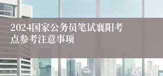 2024国家公务员笔试襄阳考点参考注意事项