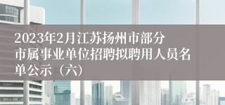 2023年2月江苏扬州市部分市属事业单位招聘拟聘用人员名单公示（六）