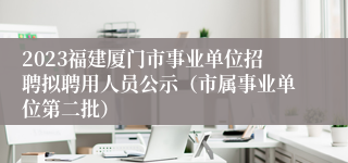 2023福建厦门市事业单位招聘拟聘用人员公示（市属事业单位第二批）