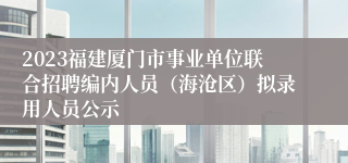 2023福建厦门市事业单位联合招聘编内人员（海沧区）拟录用人员公示