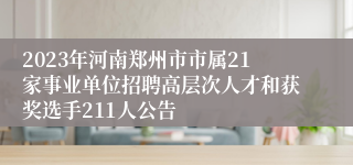 2023年河南郑州市市属21家事业单位招聘高层次人才和获奖选手211人公告