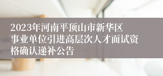 2023年河南平顶山市新华区事业单位引进高层次人才面试资格确认递补公告