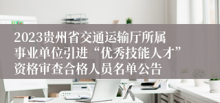 2023贵州省交通运输厅所属事业单位引进“优秀技能人才”资格审查合格人员名单公告