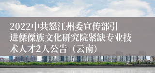 2022中共怒江州委宣传部引进傈僳族文化研究院紧缺专业技术人才2人公告（云南）