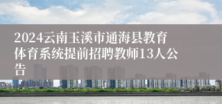 2024云南玉溪市通海县教育体育系统提前招聘教师13人公告