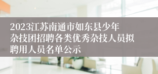 2023江苏南通市如东县少年杂技团招聘各类优秀杂技人员拟聘用人员名单公示