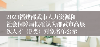 2023福建邵武市人力资源和社会保障局拟确认为邵武市高层次人才（F类）对象名单公示