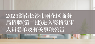 2023湖南长沙市雨花区商务局招聘(第二批)进入资格复审人员名单及有关事项公告