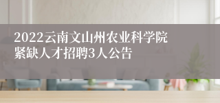 2022云南文山州农业科学院紧缺人才招聘3人公告