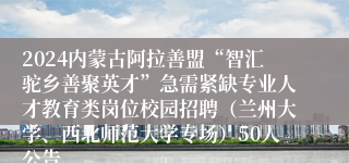 2024内蒙古阿拉善盟“智汇驼乡善聚英才”急需紧缺专业人才教育类岗位校园招聘（兰州大学、西北师范大学专场）50人公告