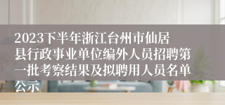 2023下半年浙江台州市仙居县行政事业单位编外人员招聘第一批考察结果及拟聘用人员名单公示