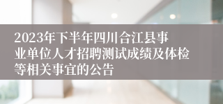 2023年下半年四川合江县事业单位人才招聘测试成绩及体检等相关事宜的公告
