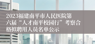 2023福建南平市人民医院第六届“人才南平校园行”考察合格拟聘用人员名单公示