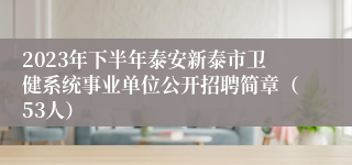 2023年下半年泰安新泰市卫健系统事业单位公开招聘简章（53人）