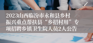 2023山西临汾市永和县乡村振兴重点帮扶县“乡招村用”专项招聘乡镇卫生院人员2人公告