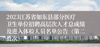 2023江苏省如东县部分医疗卫生单位招聘高层次人才总成绩及进入体检人员名单公告（第二批次）