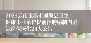 2024云南玉溪市通海县卫生健康事业单位提前招聘编制内紧缺岗位医生24人公告