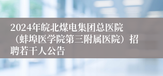 2024年皖北煤电集团总医院（蚌埠医学院第三附属医院）招聘若干人公告 