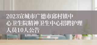 2023宣城市广德市邱村镇中心卫生院精神卫生中心招聘护理人员10人公告