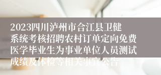 2023四川泸州市合江县卫健系统考核招聘农村订单定向免费医学毕业生为事业单位人员测试成绩及体检等相关事宜公告