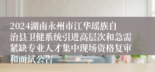 2024湖南永州市江华瑶族自治县卫健系统引进高层次和急需紧缺专业人才集中现场资格复审和面试公告