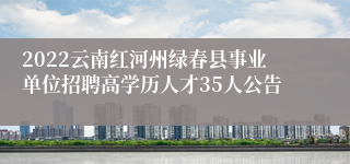 2022云南红河州绿春县事业单位招聘高学历人才35人公告