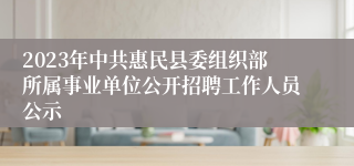 2023年中共惠民县委组织部所属事业单位公开招聘工作人员公示