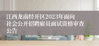 江西龙南经开区2023年面向社会公开招聘雇员面试资格审查公告