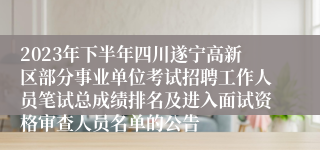 2023年下半年四川遂宁高新区部分事业单位考试招聘工作人员笔试总成绩排名及进入面试资格审查人员名单的公告