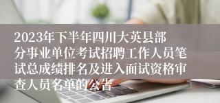 2023年下半年四川大英县部分事业单位考试招聘工作人员笔试总成绩排名及进入面试资格审查人员名单的公告