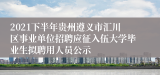 2021下半年贵州遵义市汇川区事业单位招聘应征入伍大学毕业生拟聘用人员公示