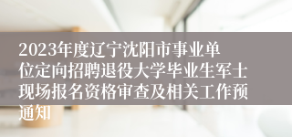 2023年度辽宁沈阳市事业单位定向招聘退役大学毕业生军士现场报名资格审查及相关工作预通知