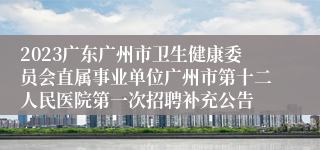 2023广东广州市卫生健康委员会直属事业单位广州市第十二人民医院第一次招聘补充公告