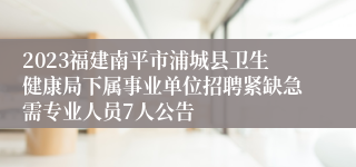 2023福建南平市浦城县卫生健康局下属事业单位招聘紧缺急需专业人员7人公告