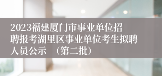 2023福建厦门市事业单位招聘报考湖里区事业单位考生拟聘人员公示  （第二批）