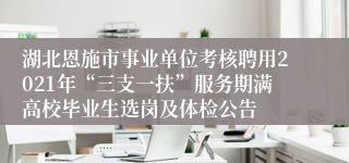 湖北恩施市事业单位考核聘用2021年“三支一扶”服务期满高校毕业生选岗及体检公告