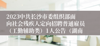 2023中共长沙市委组织部面向社会残疾人定向招聘普通雇员（工勤辅助类）1人公告（湖南）