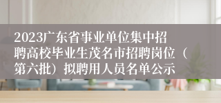 2023广东省事业单位集中招聘高校毕业生茂名市招聘岗位（第六批）拟聘用人员名单公示