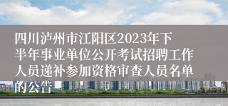 四川泸州市江阳区2023年下半年事业单位公开考试招聘工作人员递补参加资格审查人员名单的公告