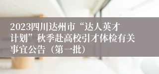 2023四川达州市“达人英才计划”秋季赴高校引才体检有关事宜公告（第一批）